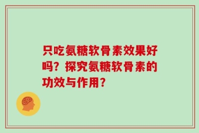 只吃氨糖软骨素效果好吗？探究氨糖软骨素的功效与作用？