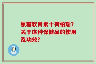 氨糖软骨素十荷柏瑞？关于这种保健品的使用及功效？