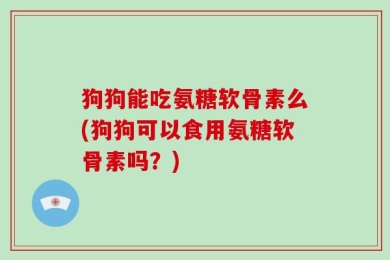 狗狗能吃氨糖软骨素么(狗狗可以食用氨糖软骨素吗？)