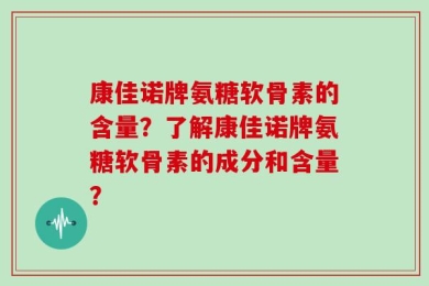 康佳诺牌氨糖软骨素的含量？了解康佳诺牌氨糖软骨素的成分和含量？