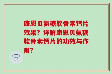 康恩贝氨糖软骨素钙片效果？详解康恩贝氨糖软骨素钙片的功效与作用？