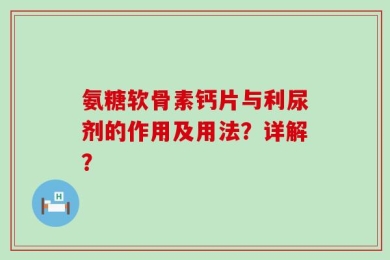 氨糖软骨素钙片与利尿剂的作用及用法？详解？