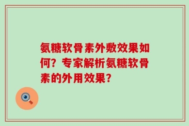 氨糖软骨素外敷效果如何？专家解析氨糖软骨素的外用效果？