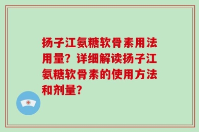 扬子江氨糖软骨素用法用量？详细解读扬子江氨糖软骨素的使用方法和剂量？