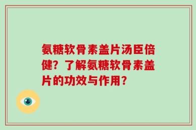 氨糖软骨素盖片汤臣倍健？了解氨糖软骨素盖片的功效与作用？