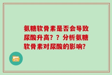 氨糖软骨素是否会导致尿酸升高？？分析氨糖软骨素对尿酸的影响？