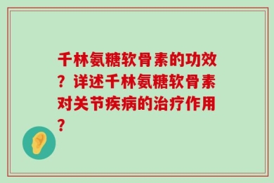 千林氨糖软骨素的功效？详述千林氨糖软骨素对关节疾病的治疗作用？