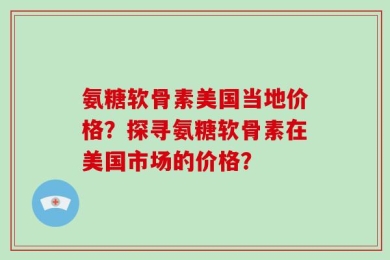 氨糖软骨素美国当地价格？探寻氨糖软骨素在美国市场的价格？