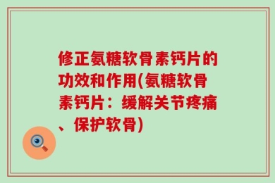 修正氨糖软骨素钙片的功效和作用(氨糖软骨素钙片：缓解关节疼痛、保护软骨)