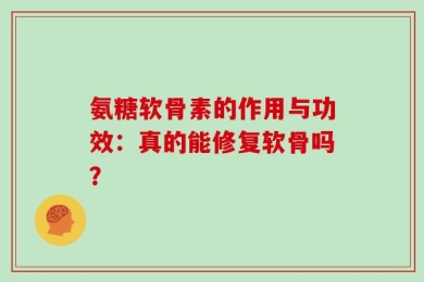 氨糖软骨素的作用与功效：真的能修复软骨吗？
