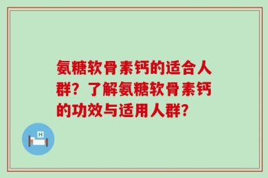 氨糖软骨素钙的适合人群？了解氨糖软骨素钙的功效与适用人群？