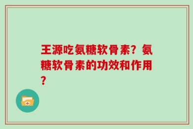王源吃氨糖软骨素？氨糖软骨素的功效和作用？