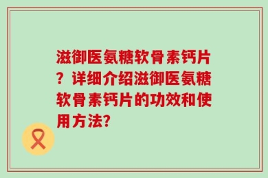 滋御医氨糖软骨素钙片？详细介绍滋御医氨糖软骨素钙片的功效和使用方法？