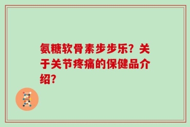 氨糖软骨素步步乐？关于关节疼痛的保健品介绍？