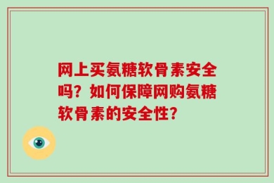 网上买氨糖软骨素安全吗？如何保障网购氨糖软骨素的安全性？