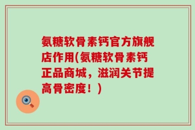氨糖软骨素钙官方旗舰店作用(氨糖软骨素钙正品商城，滋润关节提高骨密度！)
