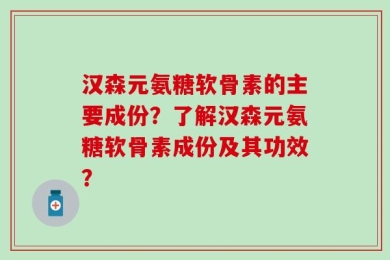 汉森元氨糖软骨素的主要成份？了解汉森元氨糖软骨素成份及其功效？