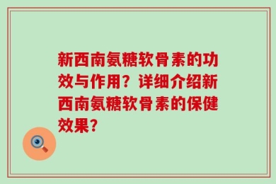 新西南氨糖软骨素的功效与作用？详细介绍新西南氨糖软骨素的保健效果？