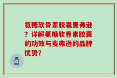 氨糖软骨素胶囊麦弗逊？详解氨糖软骨素胶囊的功效与麦弗逊的品牌优势？