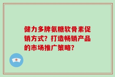 健力多牌氨糖软骨素促销方式？打造畅销产品的市场推广策略？