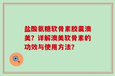 盐酸氨糖软骨素胶囊澳美？详解澳美软骨素的功效与使用方法？
