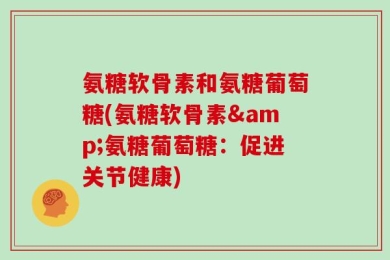 氨糖软骨素和氨糖葡萄糖(氨糖软骨素&氨糖葡萄糖：促进关节健康)