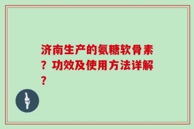 济南生产的氨糖软骨素？功效及使用方法详解？