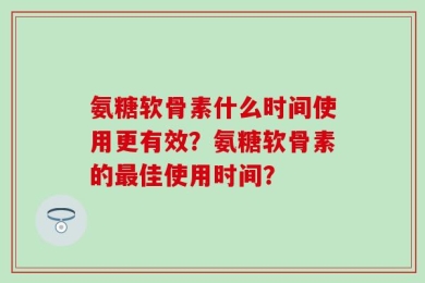 氨糖软骨素什么时间使用更有效？氨糖软骨素的最佳使用时间？