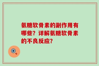 氨糖软骨素的副作用有哪些？详解氨糖软骨素的不良反应？