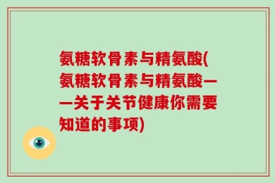 氨糖软骨素与精氨酸(氨糖软骨素与精氨酸——关于关节健康你需要知道的事项)