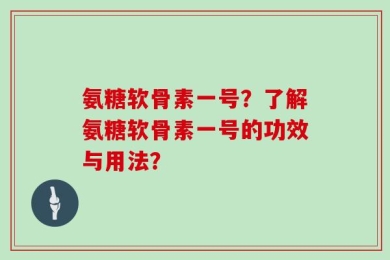 氨糖软骨素一号？了解氨糖软骨素一号的功效与用法？