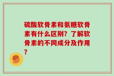 硫酸软骨素和氨糖软骨素有什么区别？了解软骨素的不同成分及作用？
