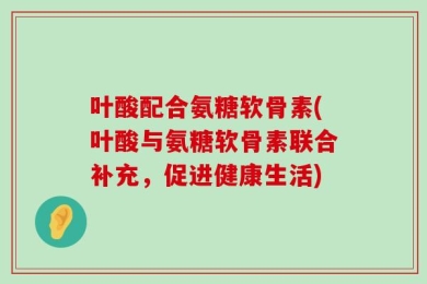 叶酸配合氨糖软骨素(叶酸与氨糖软骨素联合补充，促进健康生活)