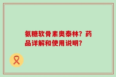 氨糖软骨素奥泰林？药品详解和使用说明？