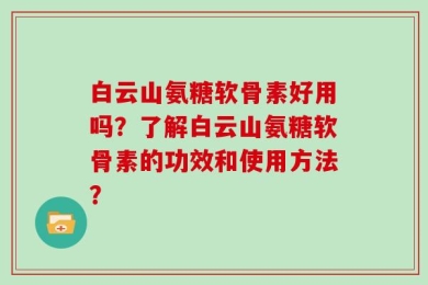 白云山氨糖软骨素好用吗？了解白云山氨糖软骨素的功效和使用方法？