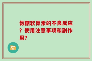 氨糖软骨素的不良反应？使用注意事项和副作用？