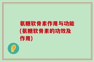 氨糖软骨素作用与功能(氨糖软骨素的功效及作用)