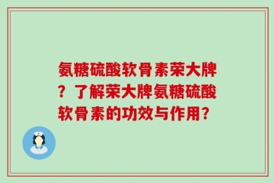氨糖硫酸软骨素荣大牌？了解荣大牌氨糖硫酸软骨素的功效与作用？