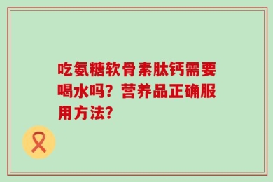 吃氨糖软骨素肽钙需要喝水吗？营养品正确服用方法？
