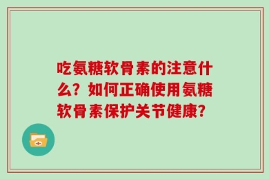 吃氨糖软骨素的注意什么？如何正确使用氨糖软骨素保护关节健康？