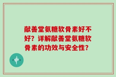 献善堂氨糖软骨素好不好？详解献善堂氨糖软骨素的功效与安全性？