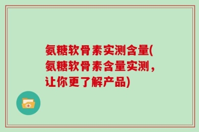氨糖软骨素实测含量(氨糖软骨素含量实测，让你更了解产品)