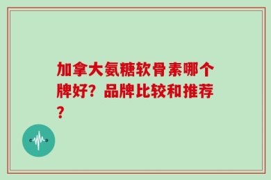加拿大氨糖软骨素哪个牌好？品牌比较和推荐？