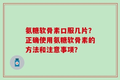 氨糖软骨素口服几片？正确使用氨糖软骨素的方法和注意事项？