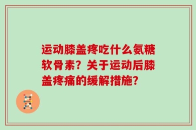 运动膝盖疼吃什么氨糖软骨素？关于运动后膝盖疼痛的缓解措施？