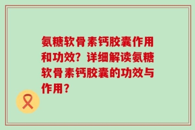 氨糖软骨素钙胶囊作用和功效？详细解读氨糖软骨素钙胶囊的功效与作用？
