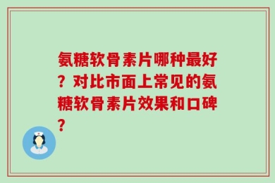 氨糖软骨素片哪种最好？对比市面上常见的氨糖软骨素片效果和口碑？