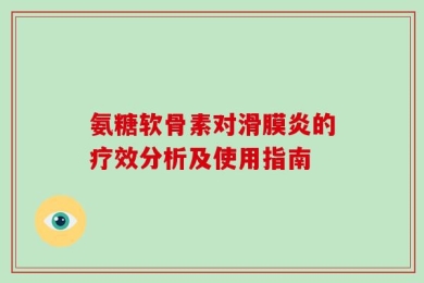 氨糖软骨素对滑膜炎的疗效分析及使用指南