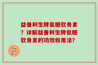 益普利生牌氨糖软骨素？详解益普利生牌氨糖软骨素的功效和用法？