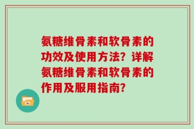 氨糖维骨素和软骨素的功效及使用方法？详解氨糖维骨素和软骨素的作用及服用指南？